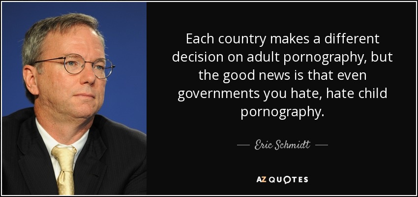 Each country makes a different decision on adult pornography, but the good news is that even governments you hate, hate child pornography. - Eric Schmidt