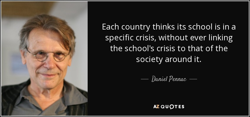 Each country thinks its school is in a specific crisis, without ever linking the school's crisis to that of the society around it. - Daniel Pennac