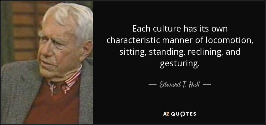 Each culture has its own characteristic manner of locomotion, sitting, standing, reclining, and gesturing. - Edward T. Hall