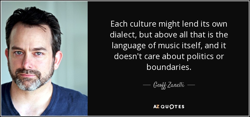 Each culture might lend its own dialect, but above all that is the language of music itself, and it doesn't care about politics or boundaries. - Geoff Zanelli