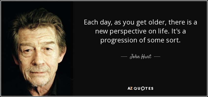 Each day, as you get older, there is a new perspective on life. It's a progression of some sort. - John Hurt