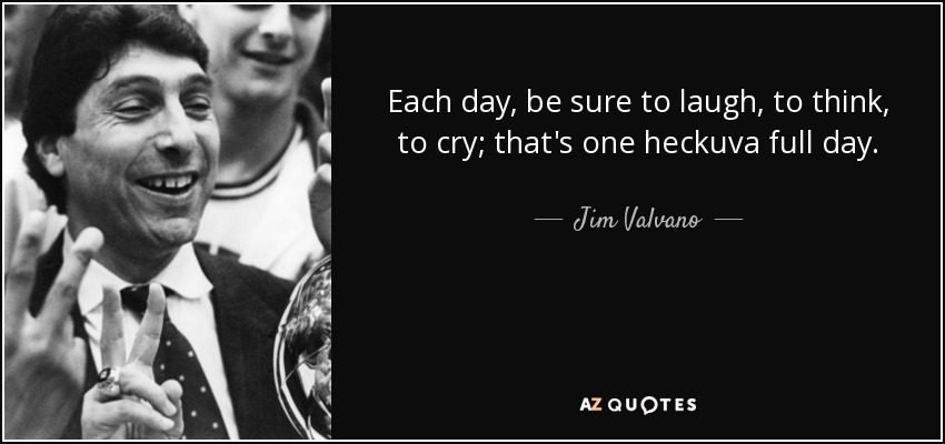 Each day, be sure to laugh, to think, to cry; that's one heckuva full day. - Jim Valvano