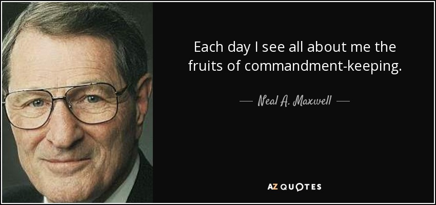 Each day I see all about me the fruits of commandment-keeping. - Neal A. Maxwell
