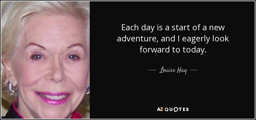 Each day is a start of a new adventure, and I eagerly look forward to today. - Louise Hay