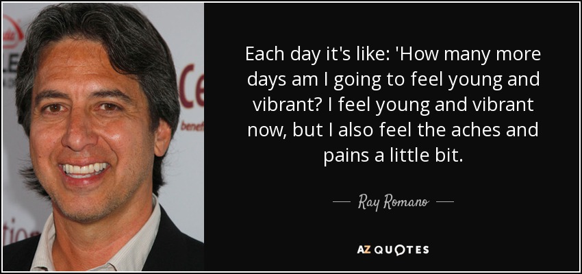 Each day it's like: 'How many more days am I going to feel young and vibrant? I feel young and vibrant now, but I also feel the aches and pains a little bit. - Ray Romano