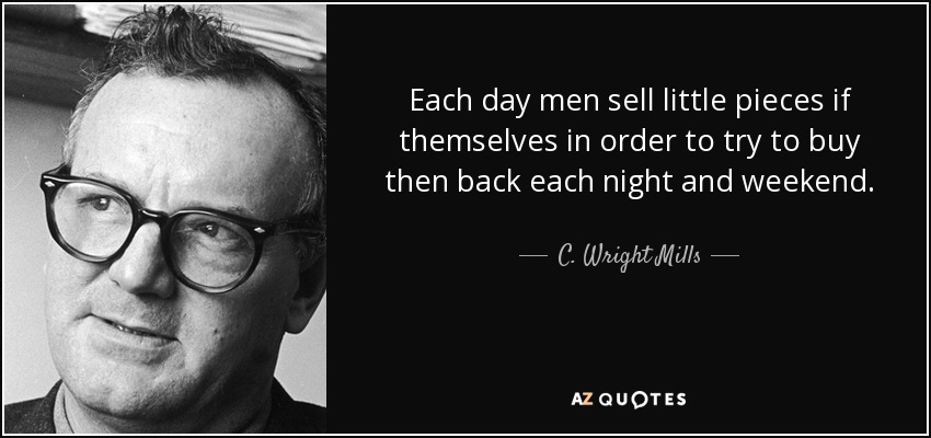Each day men sell little pieces if themselves in order to try to buy then back each night and weekend. - C. Wright Mills