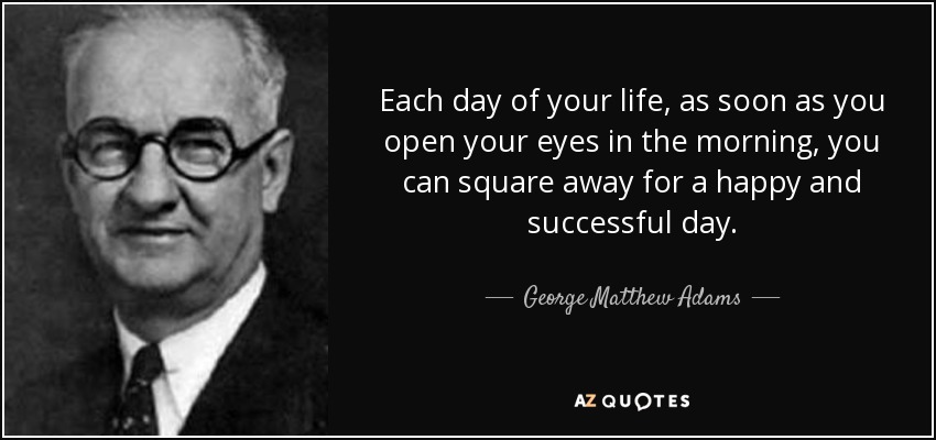 Each day of your life, as soon as you open your eyes in the morning, you can square away for a happy and successful day. - George Matthew Adams