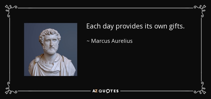 Each day provides its own gifts. - Marcus Aurelius