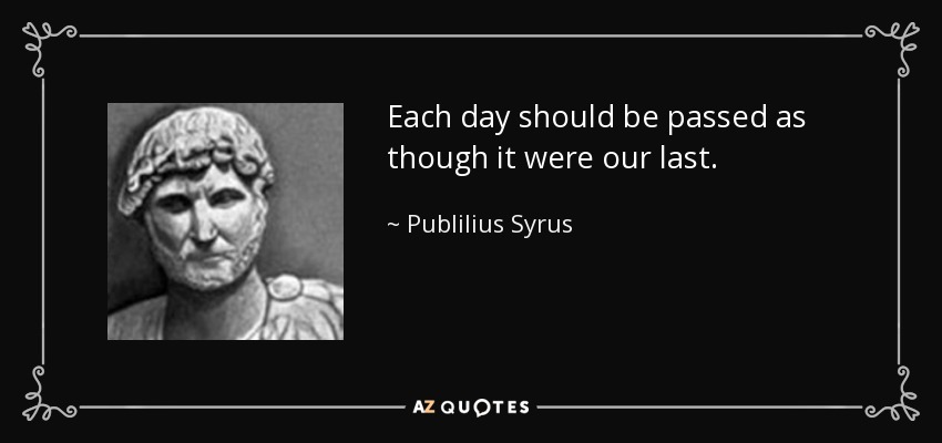 Each day should be passed as though it were our last. - Publilius Syrus