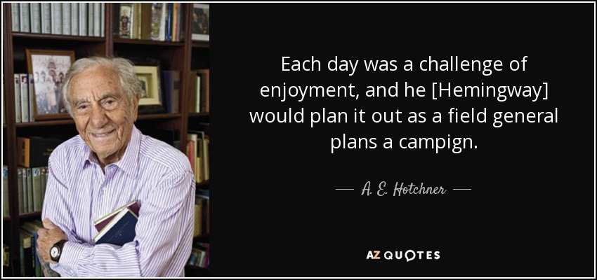 Each day was a challenge of enjoyment, and he [Hemingway] would plan it out as a field general plans a campign. - A. E. Hotchner