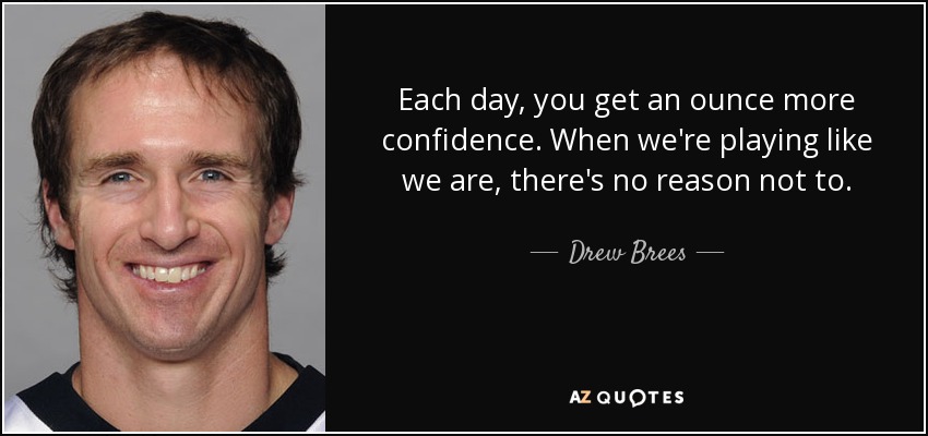 Each day, you get an ounce more confidence. When we're playing like we are, there's no reason not to. - Drew Brees