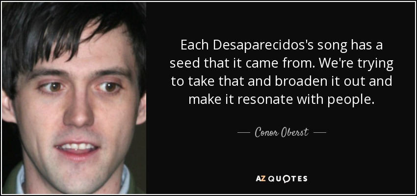 Each Desaparecidos's song has a seed that it came from. We're trying to take that and broaden it out and make it resonate with people. - Conor Oberst