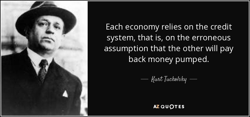 Each economy relies on the credit system, that is, on the erroneous assumption that the other will pay back money pumped. - Kurt Tucholsky