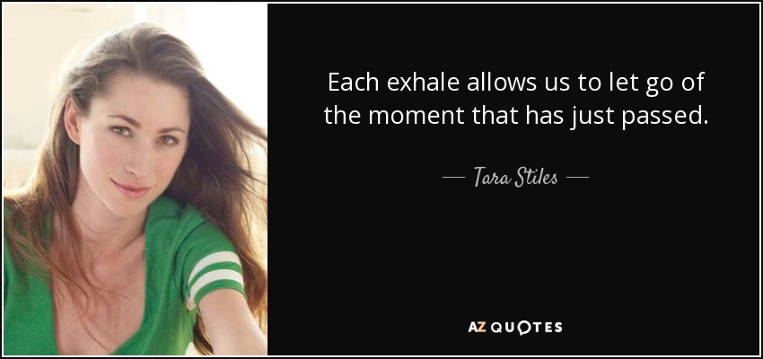 Each exhale allows us to let go of the moment that has just passed. - Tara Stiles