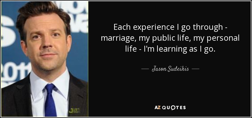 Each experience I go through - marriage, my public life, my personal life - I'm learning as I go. - Jason Sudeikis