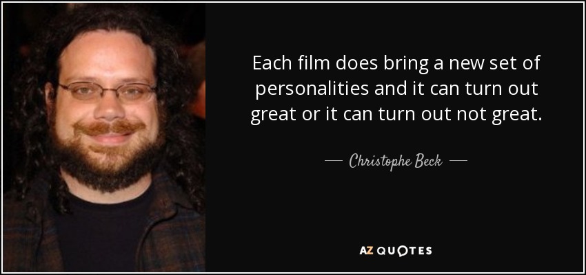 Each film does bring a new set of personalities and it can turn out great or it can turn out not great. - Christophe Beck