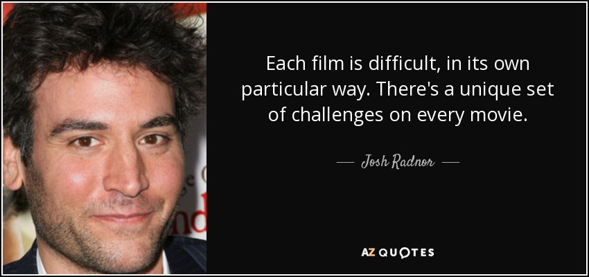 Each film is difficult, in its own particular way. There's a unique set of challenges on every movie. - Josh Radnor