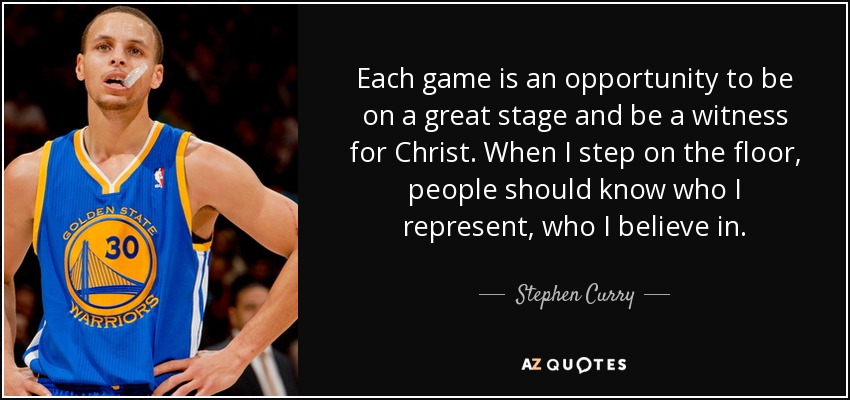 Each game is an opportunity to be on a great stage and be a witness for Christ. When I step on the floor, people should know who I represent, who I believe in. - Stephen Curry