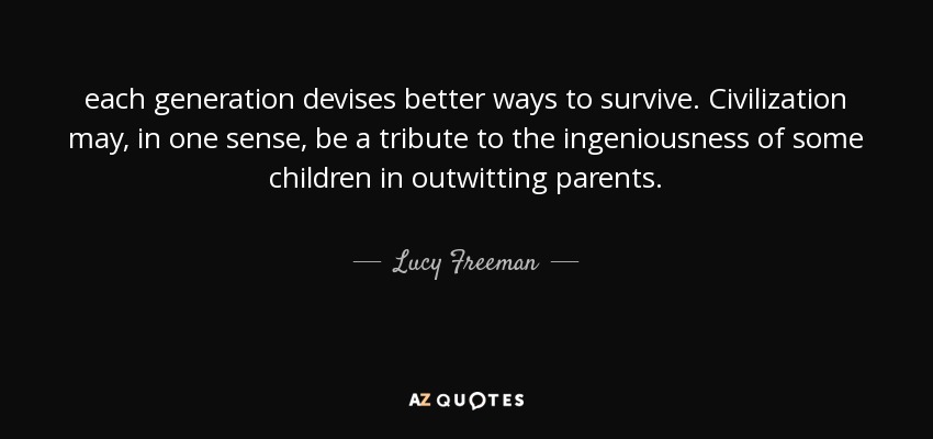 each generation devises better ways to survive. Civilization may, in one sense, be a tribute to the ingeniousness of some children in outwitting parents. - Lucy Freeman