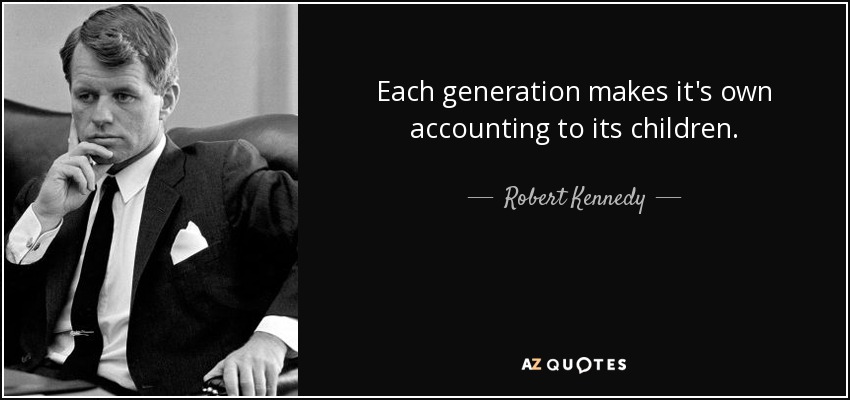 Each generation makes it's own accounting to its children. - Robert Kennedy