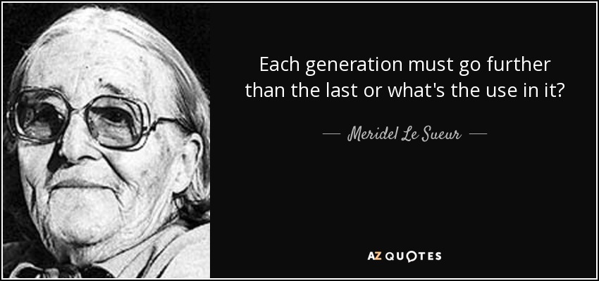 Each generation must go further than the last or what's the use in it? - Meridel Le Sueur
