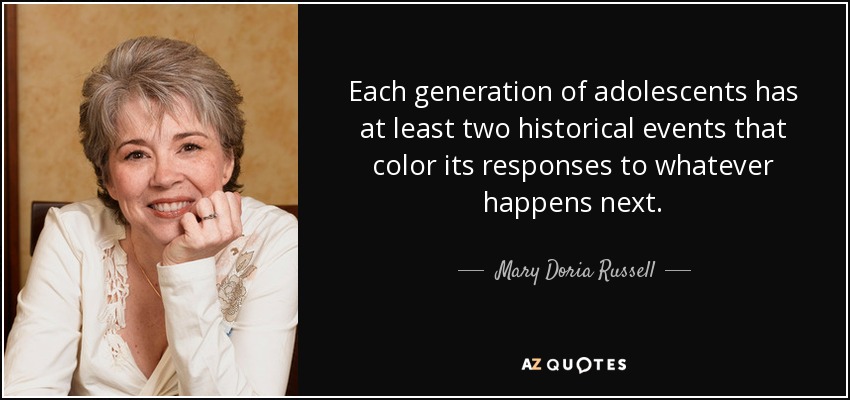 Each generation of adolescents has at least two historical events that color its responses to whatever happens next. - Mary Doria Russell
