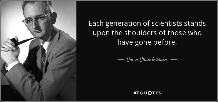 Each generation of scientists stands upon the shoulders of those who have gone before. - Owen Chamberlain