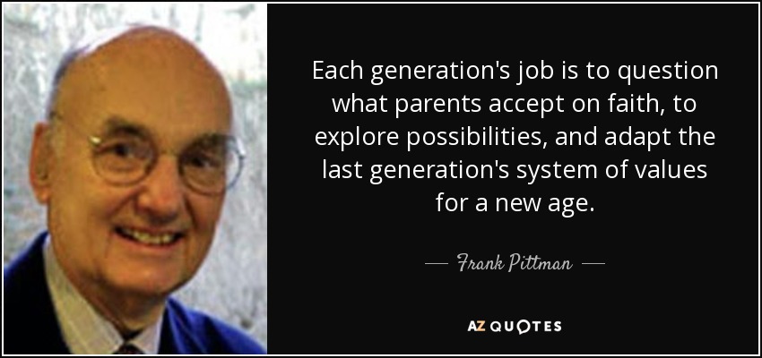 Each generation's job is to question what parents accept on faith, to explore possibilities, and adapt the last generation's system of values for a new age. - Frank Pittman