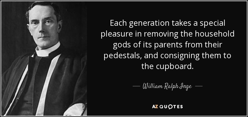 Each generation takes a special pleasure in removing the household gods of its parents from their pedestals, and consigning them to the cupboard. - William Ralph Inge