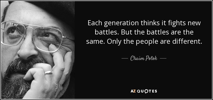 Each generation thinks it fights new battles. But the battles are the same. Only the people are different. - Chaim Potok