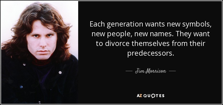 Each generation wants new symbols, new people, new names. They want to divorce themselves from their predecessors. - Jim Morrison