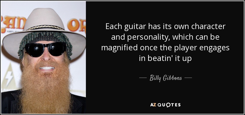 Each guitar has its own character and personality, which can be magnified once the player engages in beatin' it up - Billy Gibbons