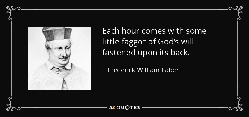 Each hour comes with some little faggot of God's will fastened upon its back. - Frederick William Faber