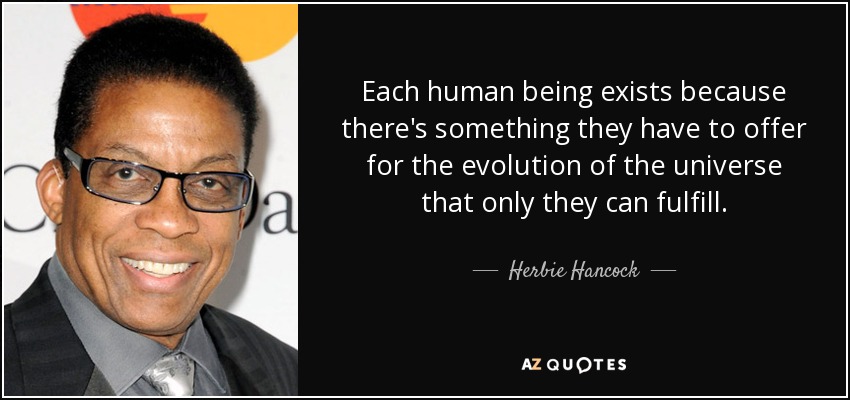 Each human being exists because there's something they have to offer for the evolution of the universe that only they can fulfill. - Herbie Hancock