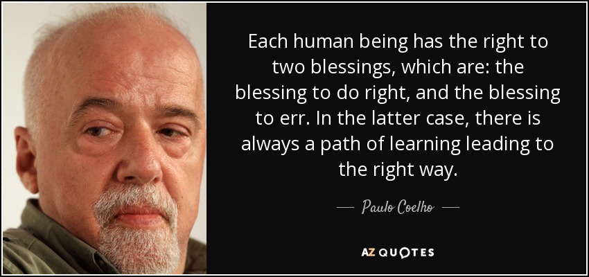 Each human being has the right to two blessings, which are: the blessing to do right, and the blessing to err. In the latter case, there is always a path of learning leading to the right way. - Paulo Coelho
