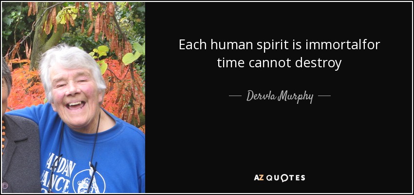 Each human spirit is immortalfor time cannot destroy - Dervla Murphy