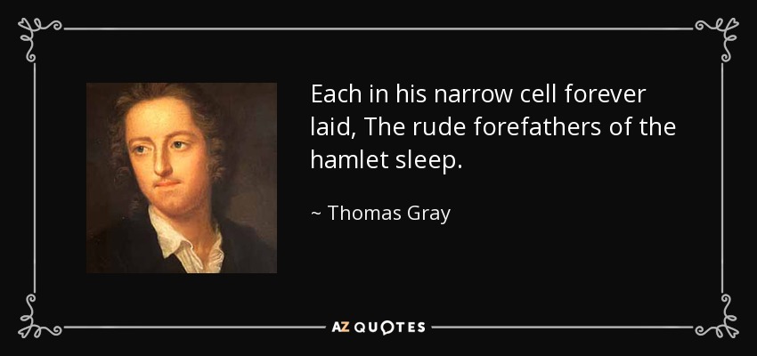 Each in his narrow cell forever laid, The rude forefathers of the hamlet sleep. - Thomas Gray