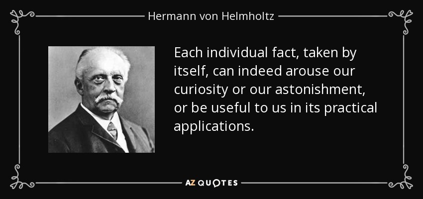 Each individual fact, taken by itself, can indeed arouse our curiosity or our astonishment, or be useful to us in its practical applications. - Hermann von Helmholtz