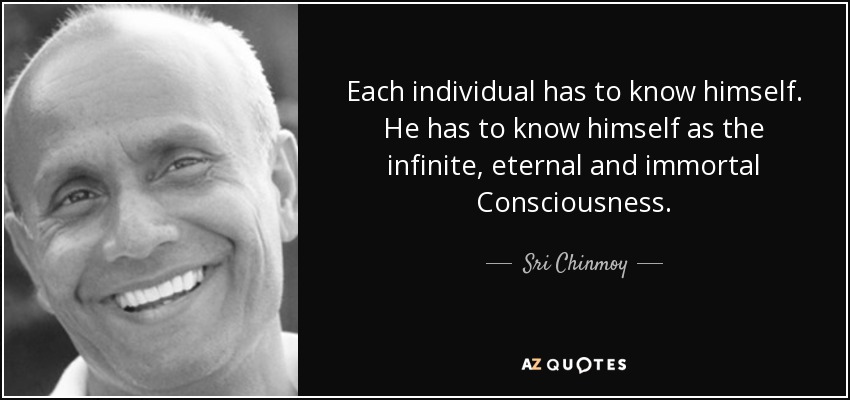 Each individual has to know himself. He has to know himself as the infinite, eternal and immortal Consciousness. - Sri Chinmoy