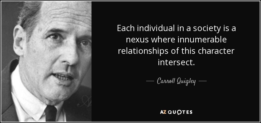 Each individual in a society is a nexus where innumerable relationships of this character intersect. - Carroll Quigley