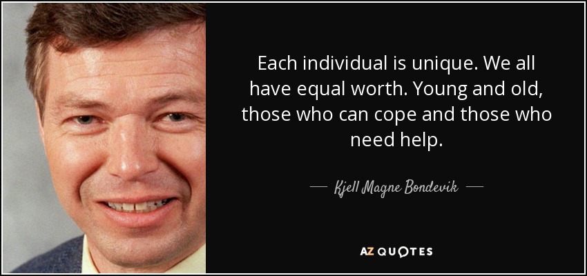 Each individual is unique. We all have equal worth. Young and old, those who can cope and those who need help. - Kjell Magne Bondevik