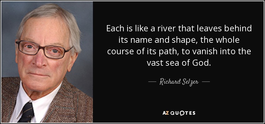 Each is like a river that leaves behind its name and shape, the whole course of its path , to vanish into the vast sea of God. - Richard Selzer