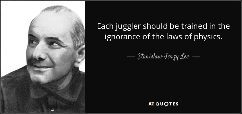 Each juggler should be trained in the ignorance of the laws of physics. - Stanislaw Jerzy Lec