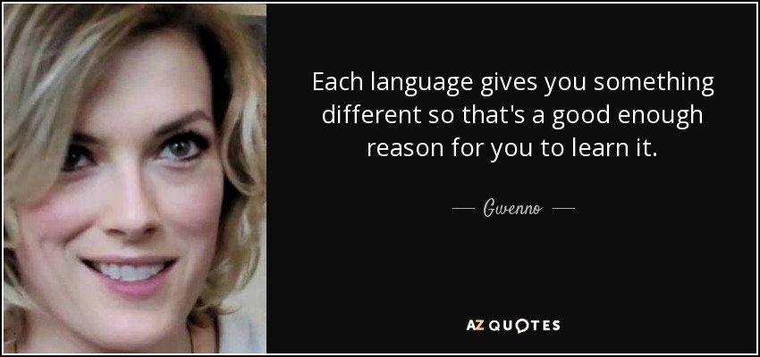 Each language gives you something different so that's a good enough reason for you to learn it. - Gwenno