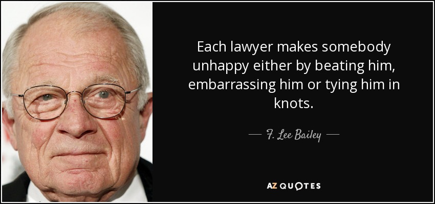 Each lawyer makes somebody unhappy either by beating him, embarrassing him or tying him in knots. - F. Lee Bailey