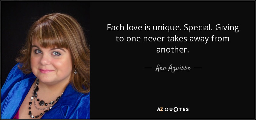 Each love is unique. Special. Giving to one never takes away from another. - Ann Aguirre
