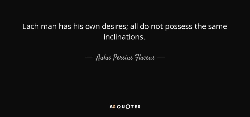 Each man has his own desires; all do not possess the same inclinations. - Aulus Persius Flaccus
