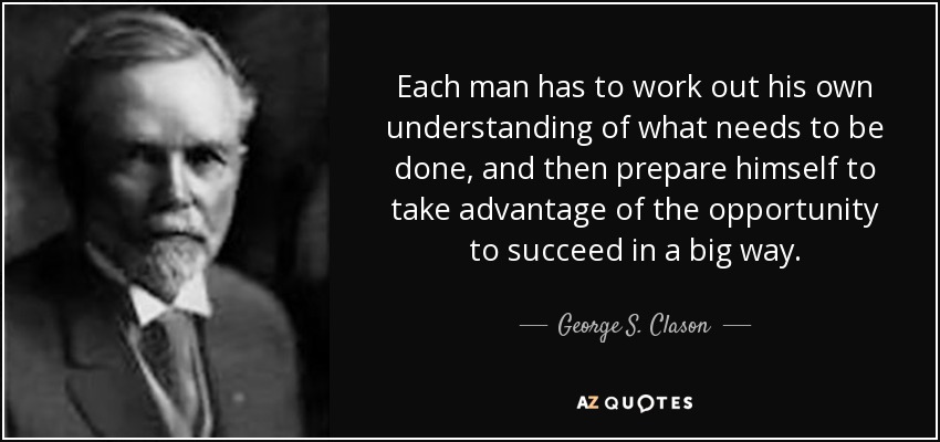 Each man has to work out his own understanding of what needs to be done, and then prepare himself to take advantage of the opportunity to succeed in a big way. - George S. Clason