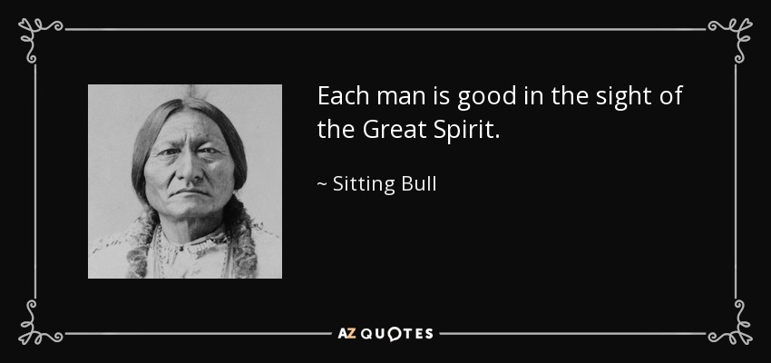 Each man is good in the sight of the Great Spirit. - Sitting Bull