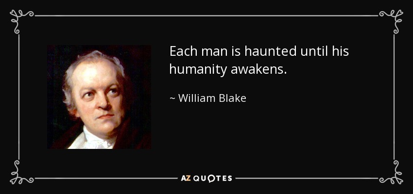 Each man is haunted until his humanity awakens. - William Blake